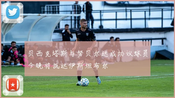 贝西克塔斯与努贝尔达成协议球员今晚将抵达伊斯坦布尔
