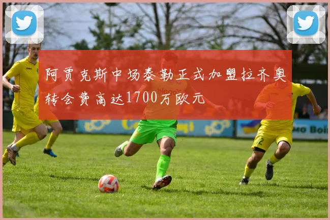 阿贾克斯中场泰勒正式加盟拉齐奥转会费高达1700万欧元