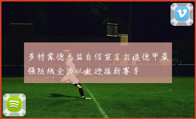 多特蒙德总监自信宣言打造德甲最强防线全力以赴迎接新赛季