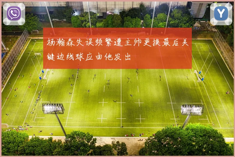 杨瀚森失误频繁遭主帅更换最后关键边线球应由他发出