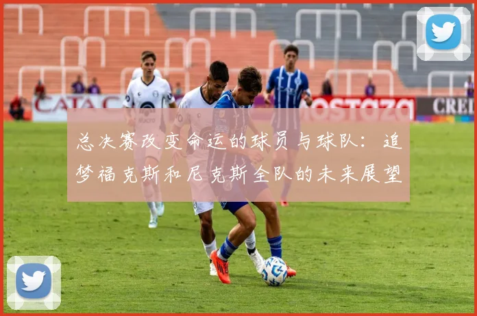 总决赛改变命运的球员与球队：追梦福克斯和尼克斯全队的未来展望
