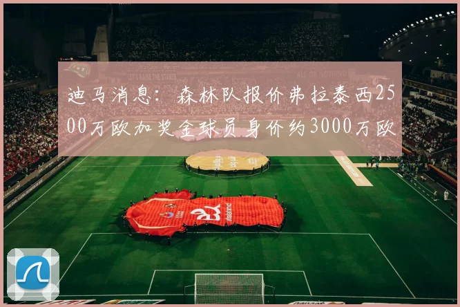 迪马消息：森林队报价弗拉泰西2500万欧加奖金球员身价约3000万欧