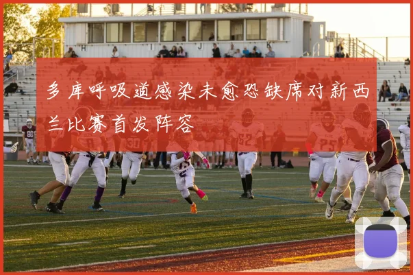 多库呼吸道感染未愈恐缺席对新西兰比赛首发阵容