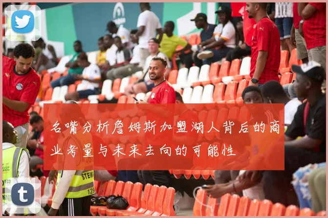 名嘴分析詹姆斯加盟湖人背后的商业考量与未来去向的可能性