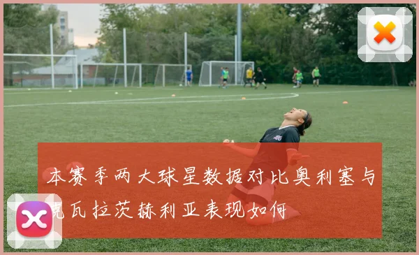 本赛季两大球星数据对比奥利塞与克瓦拉茨赫利亚表现如何