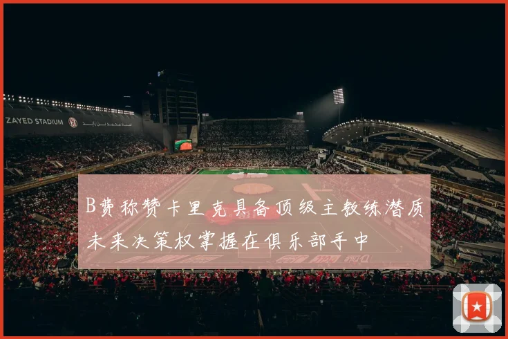 B费称赞卡里克具备顶级主教练潜质未来决策权掌握在俱乐部手中