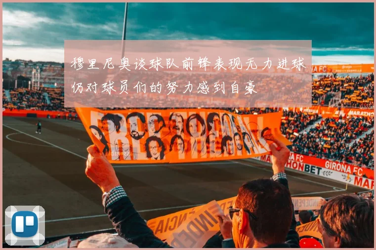穆里尼奥谈球队前锋表现无力进球仍对球员们的努力感到自豪