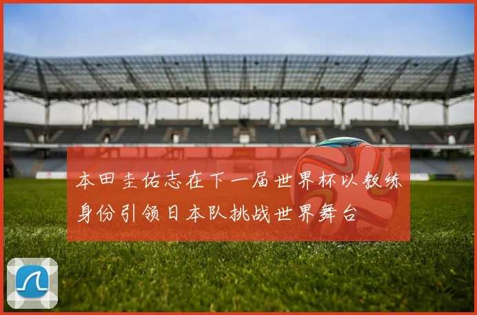 本田圭佑志在下一届世界杯以教练身份引领日本队挑战世界舞台