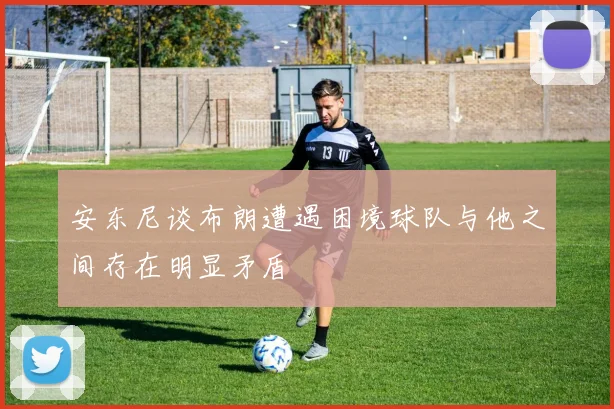 安东尼谈布朗遭遇困境球队与他之间存在明显矛盾