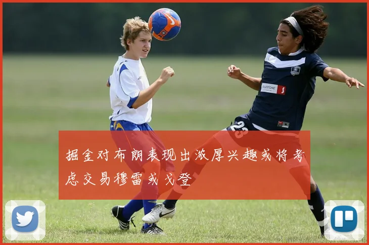 掘金对布朗表现出浓厚兴趣或将考虑交易穆雷或戈登