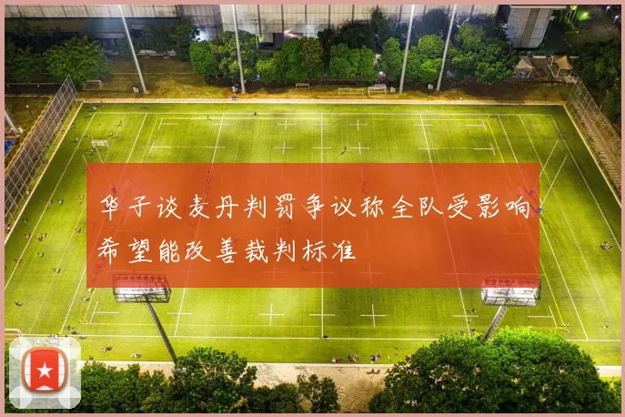 华子谈麦丹判罚争议称全队受影响希望能改善裁判标准