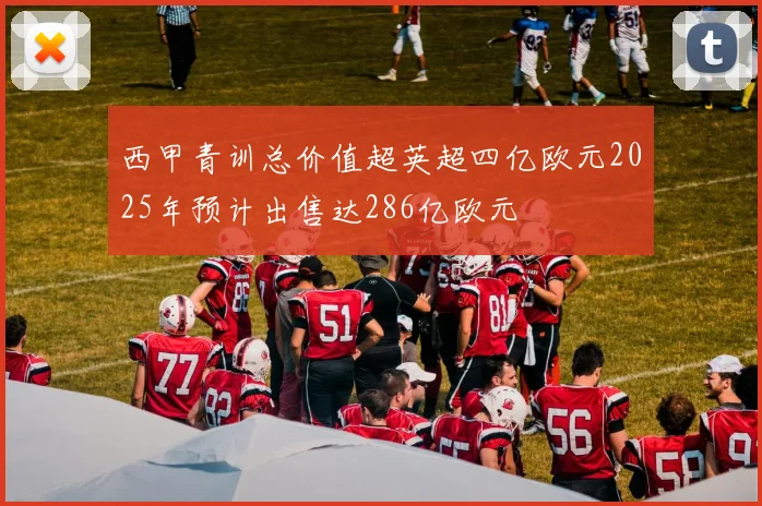 西甲青训总价值超英超四亿欧元2025年预计出售达286亿欧元