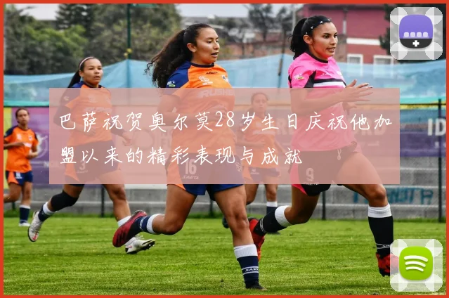 巴萨祝贺奥尔莫28岁生日庆祝他加盟以来的精彩表现与成就