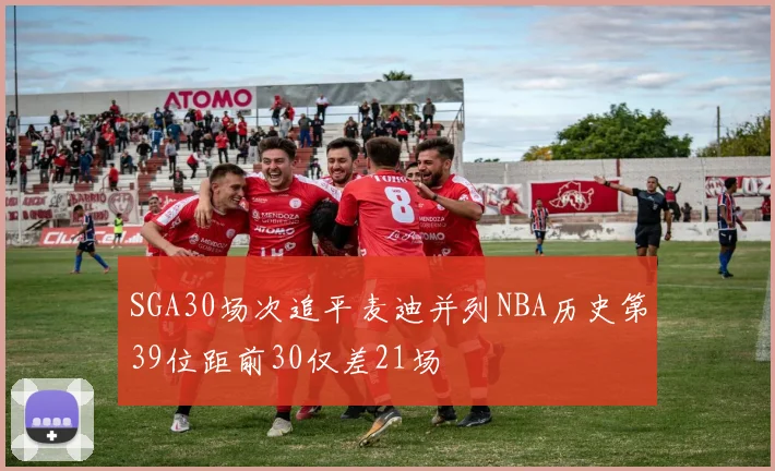 SGA30场次追平麦迪并列NBA历史第39位距前30仅差21场