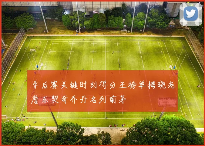 季后赛关键时刻得分王榜单揭晓老詹东契奇乔丹名列前茅