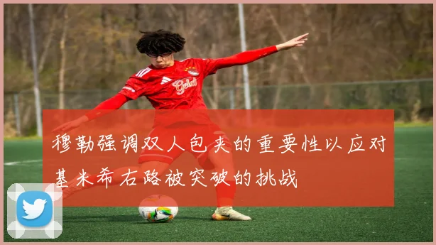 穆勒强调双人包夹的重要性以应对基米希右路被突破的挑战