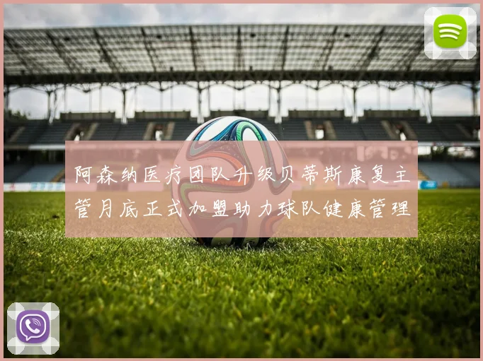 阿森纳医疗团队升级贝蒂斯康复主管月底正式加盟助力球队健康管理