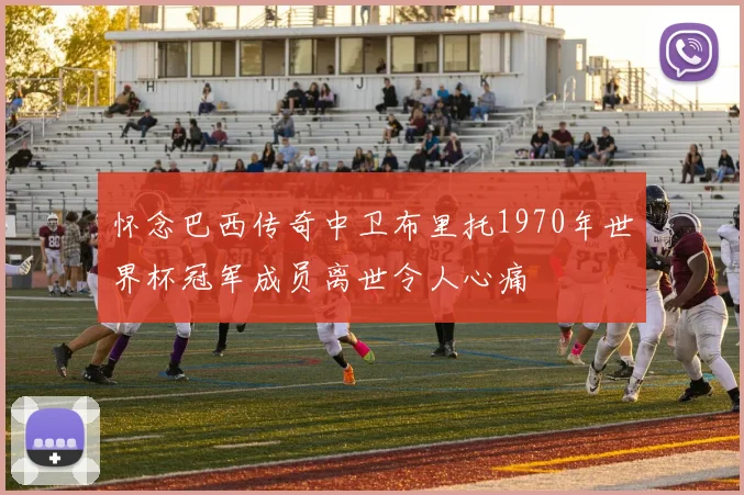 怀念巴西传奇中卫布里托1970年世界杯冠军成员离世令人心痛