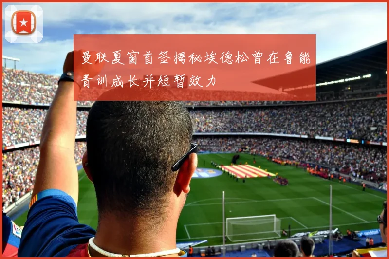 曼联夏窗首签揭秘埃德松曾在鲁能青训成长并短暂效力