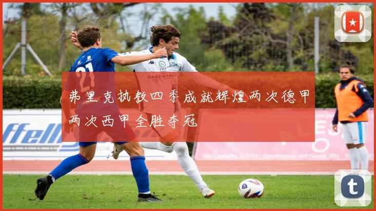 弗里克执教四季成就辉煌两次德甲两次西甲全胜夺冠