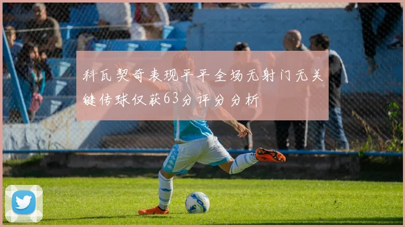 科瓦契奇表现平平全场无射门无关键传球仅获63分评分分析