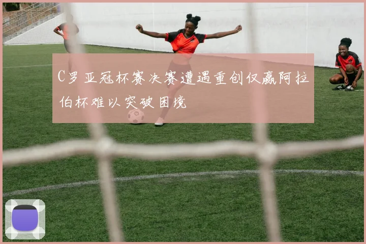 C罗亚冠杯赛决赛遭遇重创仅赢阿拉伯杯难以突破困境