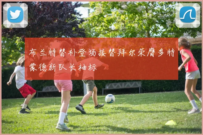 布兰特替补登场接替拜尔荣膺多特蒙德新队长袖标