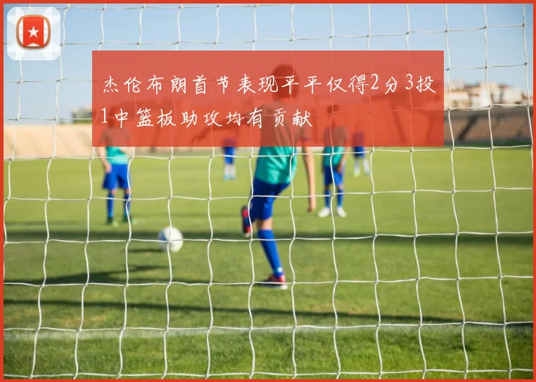 杰伦布朗首节表现平平仅得2分3投1中篮板助攻均有贡献