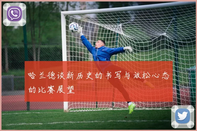 哈兰德谈新历史的书写与放松心态的比赛展望